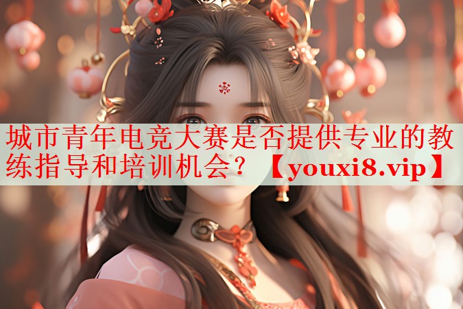 城市青年电竞大赛是否提供专业的教练指导和培训机会? 城市青年电竞大赛是否提供专业的教练指导和培训机会?