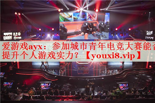 参加城市青年电竞大赛能否提升个人游戏实力? 参加城市青年电竞大赛能否提升个人游戏实力?