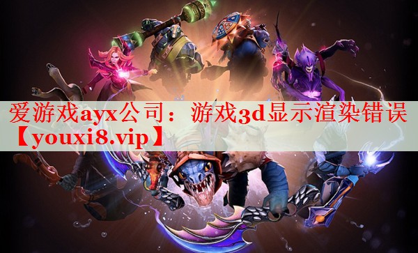游戏3d显示渲染错误 游戏3d显示渲染错误