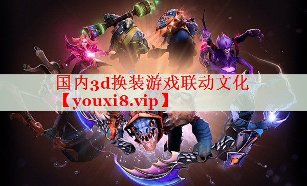 国内3d换装游戏联动文化 国内3d换装游戏联动文化
