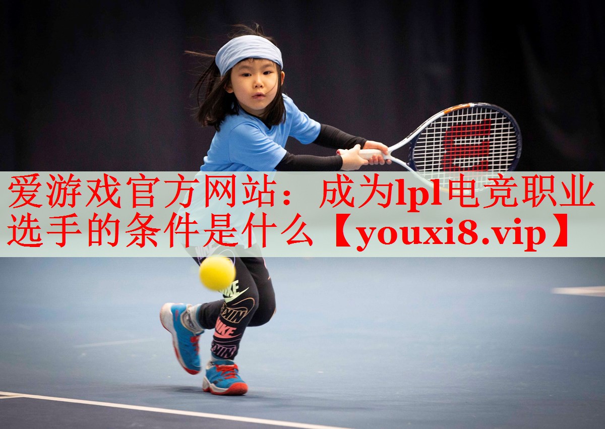 成为lpl电竞职业选手的条件是什么 成为lpl电竞职业选手的条件是什么