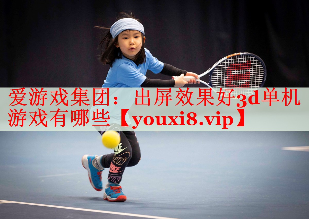 出屏效果好3d单机游戏有哪些 出屏效果好3d单机游戏有哪些