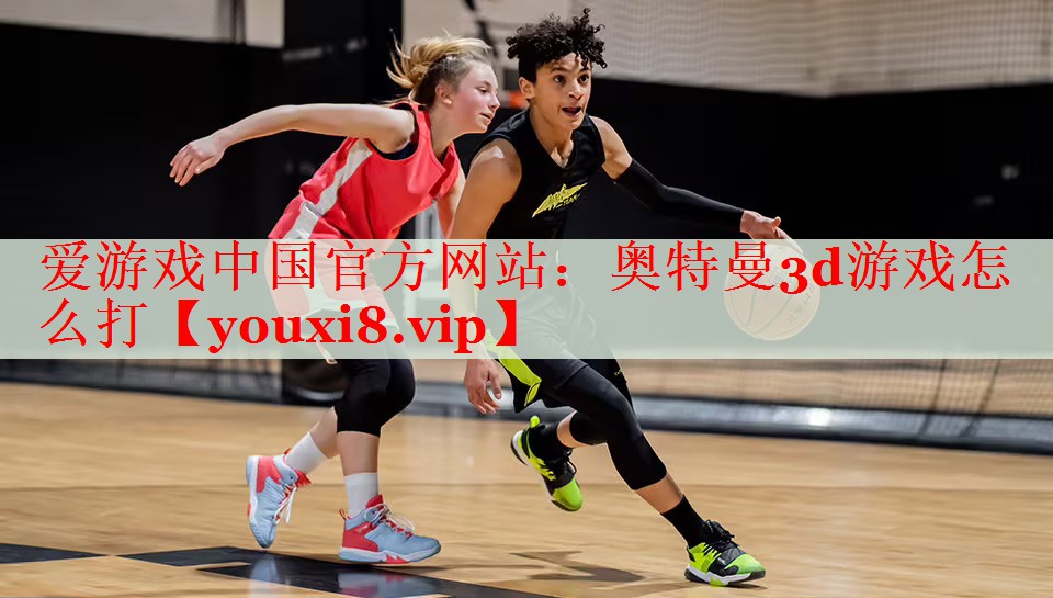 奥特曼3d游戏怎么打 奥特曼3d游戏怎么打