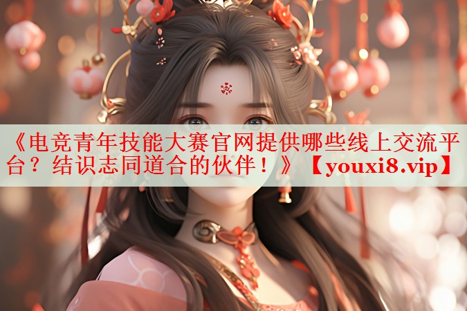 《电竞青年技能大赛官网提供哪些线上交流平台?结识志同道合的伙伴!》 《电竞青年技能大赛官网提供哪些线上交流平台?结识志同道合的伙伴!》