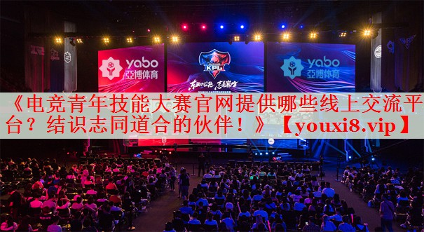 《电竞青年技能大赛官网提供哪些线上交流平台?结识志同道合的伙伴!》 《电竞青年技能大赛官网提供哪些线上交流平台?结识志同道合的伙伴!》