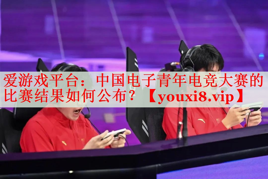 中国电子青年电竞大赛的比赛结果如何公布? 中国电子青年电竞大赛的比赛结果如何公布?