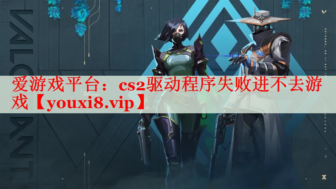 cs2驱动程序失败进不去游戏 cs2驱动程序失败进不去游戏