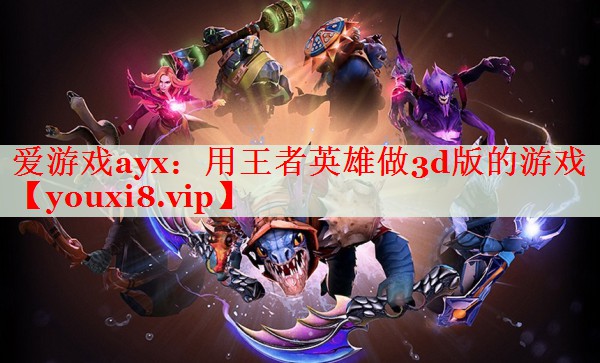 用王者英雄做3d版的游戏 用王者英雄做3d版的游戏