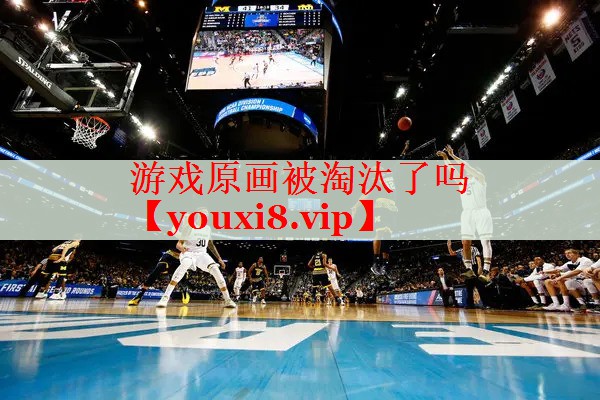 游戏原画被淘汰了吗 游戏原画被淘汰了吗