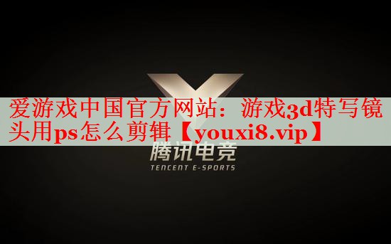 游戏3d特写镜头用ps怎么剪辑 游戏3d特写镜头用ps怎么剪辑